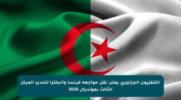 التلفزيون الجزائري يعلن نقل مواجهة فرنسا وإنجلترا لتحديد المركز الثالث بمونديال 2026